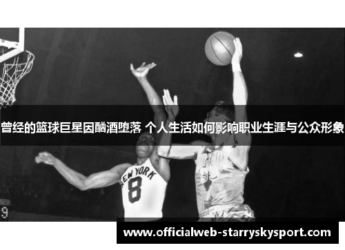 曾经的篮球巨星因酗酒堕落 个人生活如何影响职业生涯与公众形象