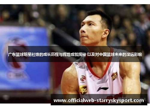 广东篮球明星杜锋的成长历程与辉煌成就揭秘 以及对中国篮球未来的深远影响
