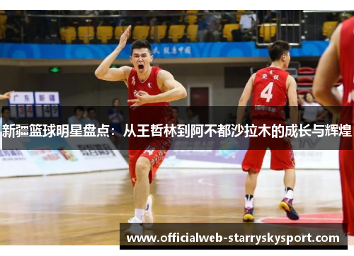 新疆篮球明星盘点：从王哲林到阿不都沙拉木的成长与辉煌