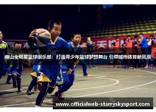 南山全明星篮球俱乐部：打造青少年篮球梦想舞台 引领城市体育新风潮