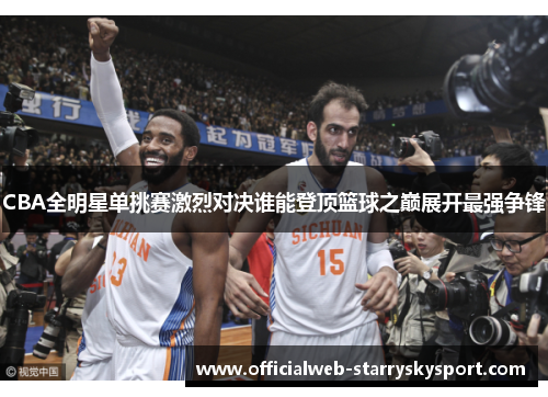 CBA全明星单挑赛激烈对决谁能登顶篮球之巅展开最强争锋