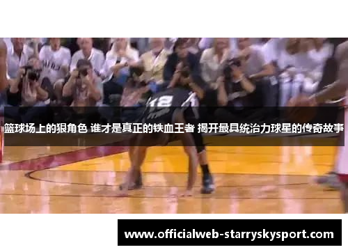 篮球场上的狠角色 谁才是真正的铁血王者 揭开最具统治力球星的传奇故事
