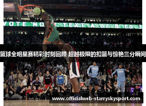 篮球全明星赛精彩时刻回顾 超越极限的扣篮与惊艳三分瞬间