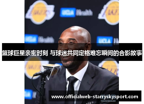 篮球巨星亲密时刻 与球迷共同定格难忘瞬间的合影故事