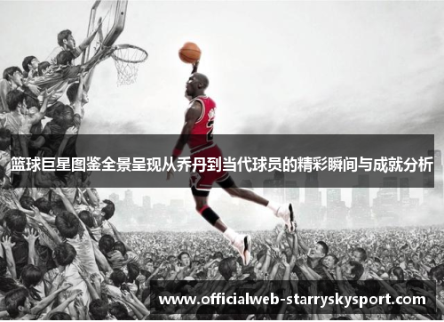篮球巨星图鉴全景呈现从乔丹到当代球员的精彩瞬间与成就分析