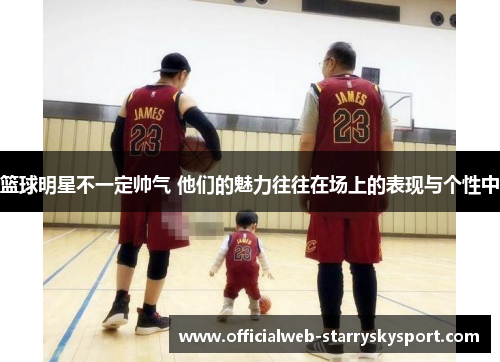 篮球明星不一定帅气 他们的魅力往往在场上的表现与个性中