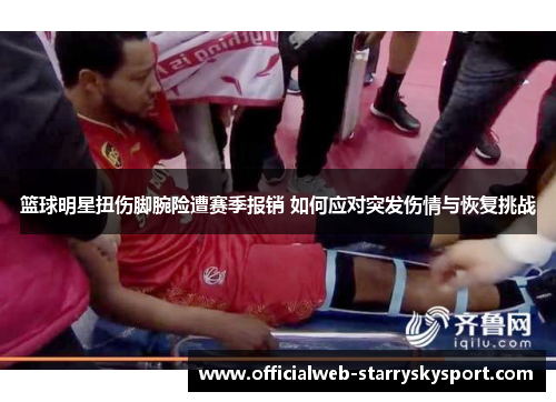 篮球明星扭伤脚腕险遭赛季报销 如何应对突发伤情与恢复挑战