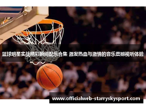 篮球明星实战精彩瞬间配乐合集 激发热血与激情的音乐震撼视听体验