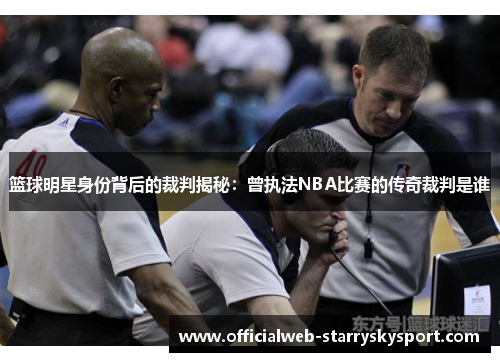 篮球明星身份背后的裁判揭秘：曾执法NBA比赛的传奇裁判是谁