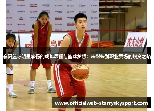 襄阳篮球明星李杨的成长历程与篮球梦想：从街头到职业赛场的蜕变之路