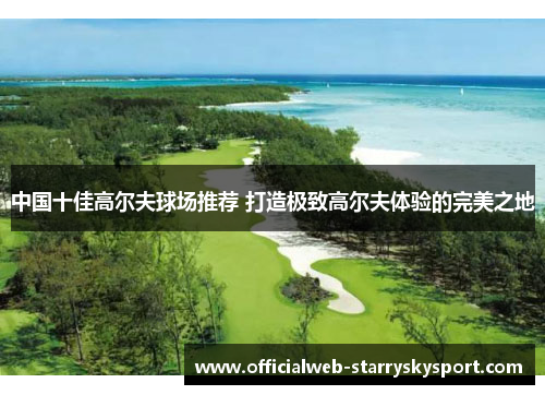 中国十佳高尔夫球场推荐 打造极致高尔夫体验的完美之地