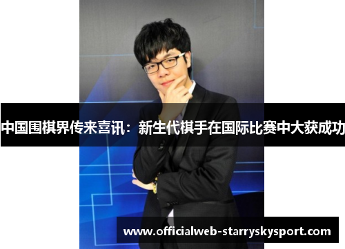 中国围棋界传来喜讯：新生代棋手在国际比赛中大获成功