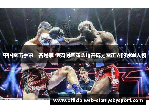 中国拳击手第一名是谁 他如何崭露头角并成为拳击界的领军人物