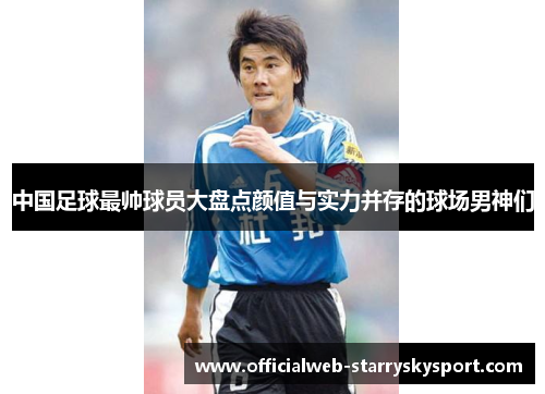 中国足球最帅球员大盘点颜值与实力并存的球场男神们