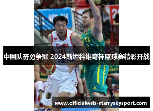 中国队奋勇争冠 2024斯坦科维奇杯篮球赛精彩开战