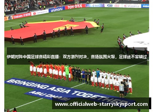 伊朗对阵中国足球赛精彩直播：双方激烈对决，赛场氛围火爆，足球迷不容错过
