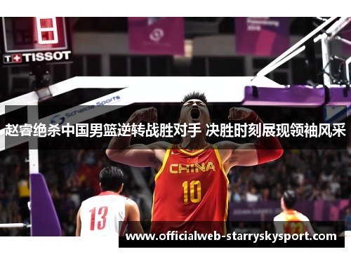 赵睿绝杀中国男篮逆转战胜对手 决胜时刻展现领袖风采