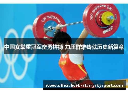 中国女举重冠军奋勇拼搏 力压群雄铸就历史新篇章