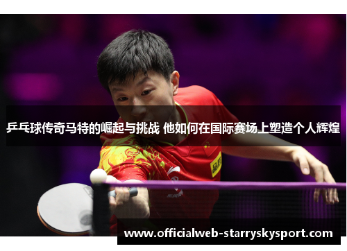 乒乓球传奇马特的崛起与挑战 他如何在国际赛场上塑造个人辉煌
