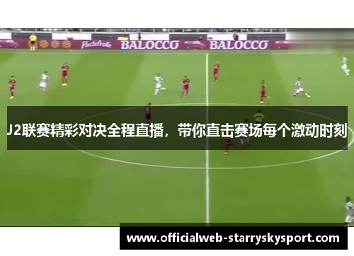 J2联赛精彩对决全程直播，带你直击赛场每个激动时刻