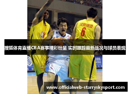 搜狐体育直播CBA赛事精彩纷呈 实时跟踪最新战况与球员表现