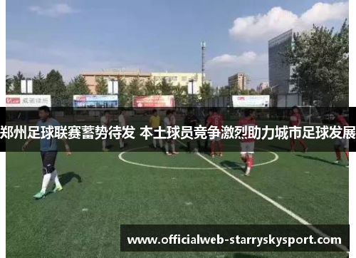 郑州足球联赛蓄势待发 本土球员竞争激烈助力城市足球发展
